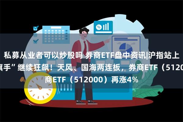 私募从业者可以炒股吗 券商ETF盘中资讯|沪指站上2900点，“旗手”继续狂飙！天风、国海两连板，券商ETF（512000）再涨4%