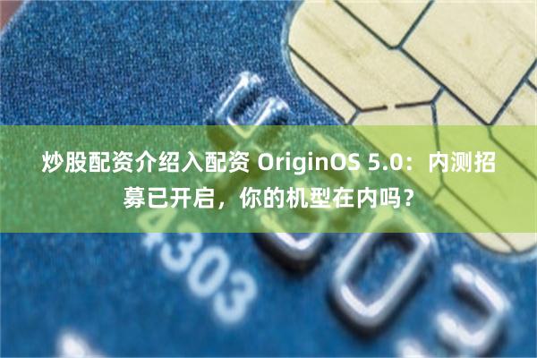 炒股配资介绍入配资 OriginOS 5.0：内测招募已开启