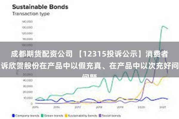 成都期货配资公司 【12315投诉公示】消费者投诉欣贺股份在产品中以假充真、在产品中以次充好问题