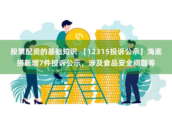 股票配资的基础知识 【12315投诉公示】海底捞新增7件投诉公示，涉及食品安全问题等