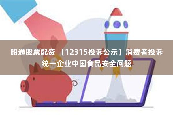 昭通股票配资 【12315投诉公示】消费者投诉统一企业中国食