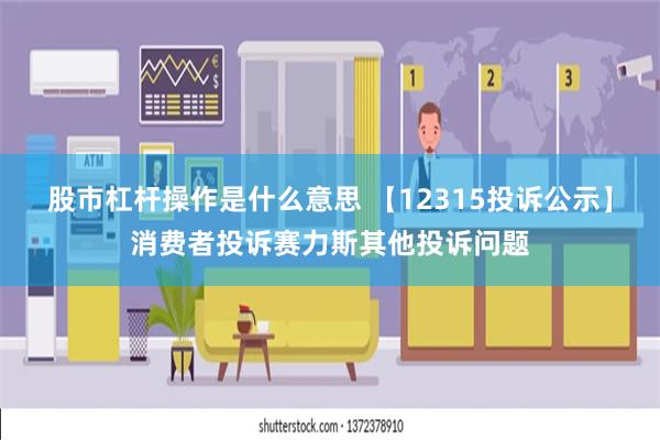 股市杠杆操作是什么意思 【12315投诉公示】消费者投诉赛力