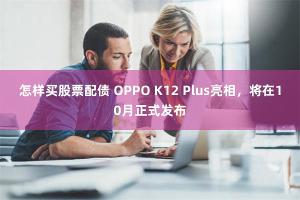 怎样买股票配债 OPPO K12 Plus亮相，将在10月正式发布