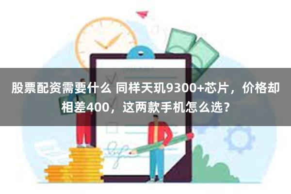 股票配资需要什么 同样天玑9300+芯片，价格却相差400，这两款手机怎么选？