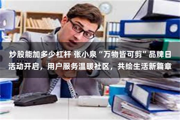 炒股能加多少杠杆 张小泉“万物皆可剪”品牌日活动开启，用户服务温暖社区，共绘生活新篇章