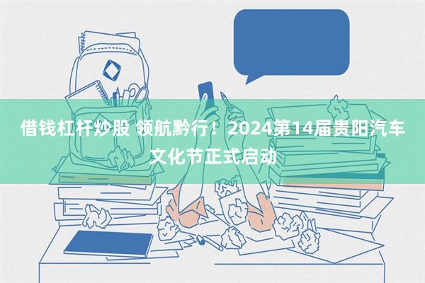 借钱杠杆炒股 领航黔行！2024第14届贵阳汽车文化节正式启动