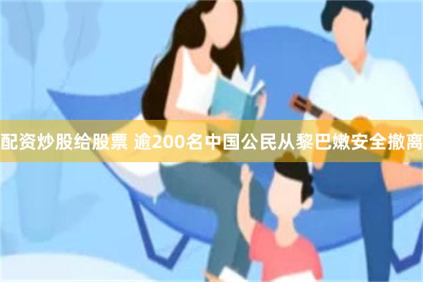 配资炒股给股票 逾200名中国公民从黎巴嫩安全撤离