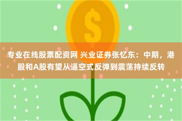 专业在线股票配资网 兴业证券张忆东：中期，港股和A股有望从逼空式反弹到震荡持续反转