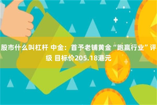 股市什么叫杠杆 中金：首予老铺黄金“跑赢行业”评级 目标价2