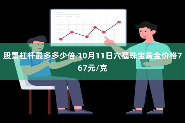 股票杠杆最多多少倍 10月11日六福珠宝黄金价格767元/克