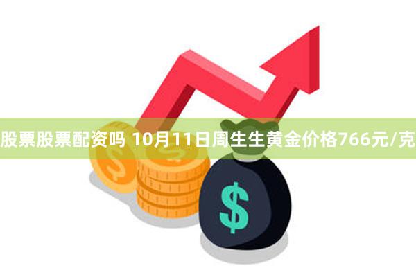 股票股票配资吗 10月11日周生生黄金价格766元/克