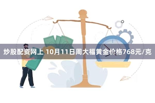 炒股配资网上 10月11日周大福黄金价格768元/克