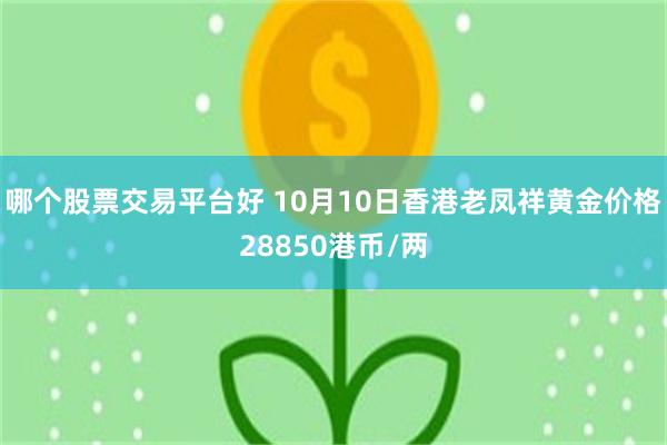 哪个股票交易平台好 10月10日香港老凤祥黄金价格28850港币/两