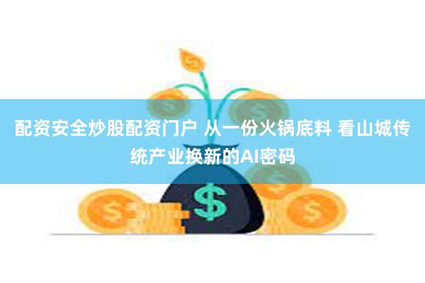 配资安全炒股配资门户 从一份火锅底料 看山城传统产业换新的AI密码