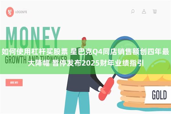 如何使用杠杆买股票 星巴克Q4同店销售额创四年最大降幅 暂停发布2025财年业绩指引