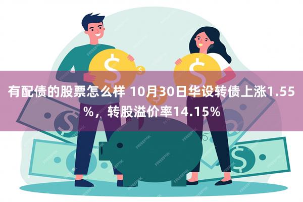 有配债的股票怎么样 10月30日华设转债上涨1.55%，转股溢价率14.15%