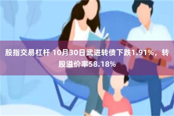 股指交易杠杆 10月30日武进转债下跌1.91%，转股溢价率58.18%