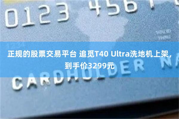 正规的股票交易平台 追觅T40 Ultra洗地机上架，到手价3299元