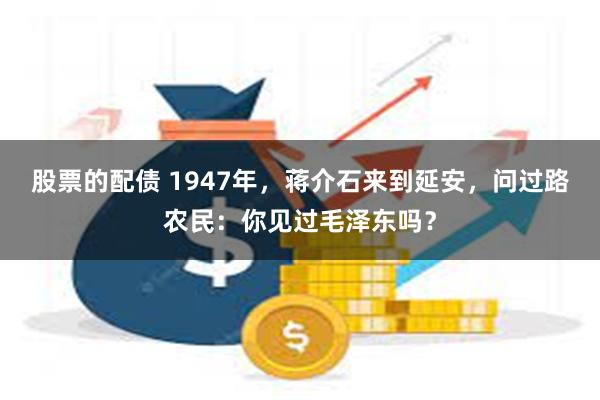 股票的配债 1947年，蒋介石来到延安，问过路农民：你见过毛泽东吗？