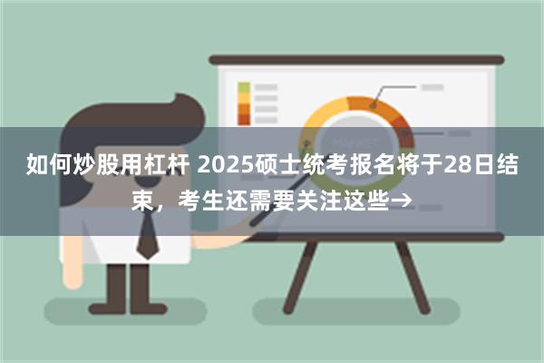 如何炒股用杠杆 2025硕士统考报名将于28日结束，考生还需要关注这些→