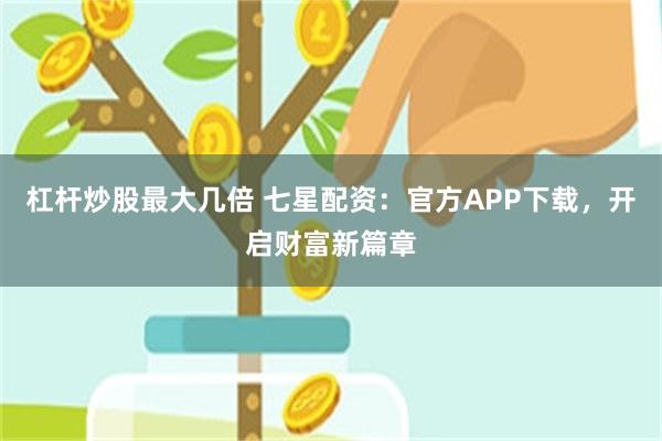 杠杆炒股最大几倍 七星配资：官方APP下载，开启财富新篇章