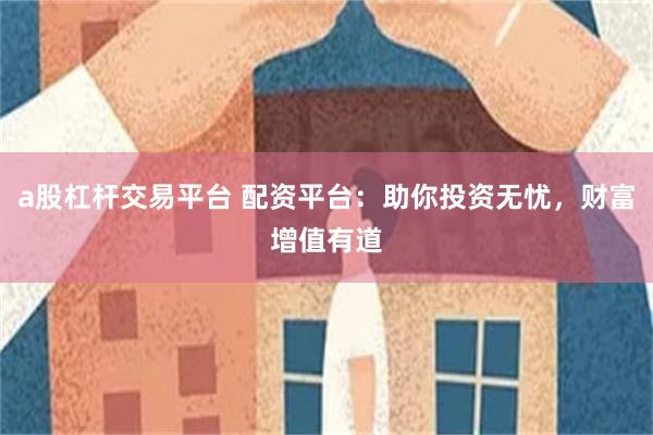 a股杠杆交易平台 配资平台：助你投资无忧，财富增值有道