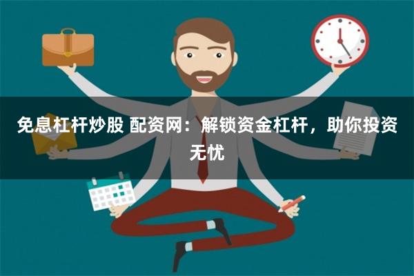 免息杠杆炒股 配资网：解锁资金杠杆，助你投资无忧