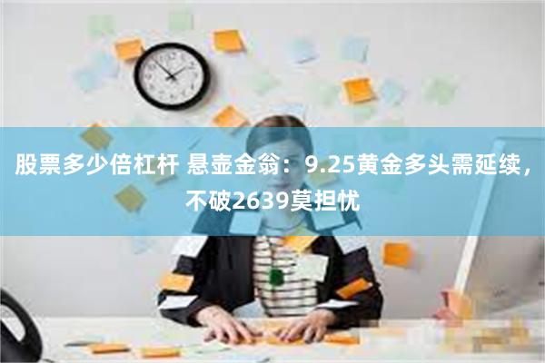 股票多少倍杠杆 悬壶金翁：9.25黄金多头需延续，不破2639莫担忧