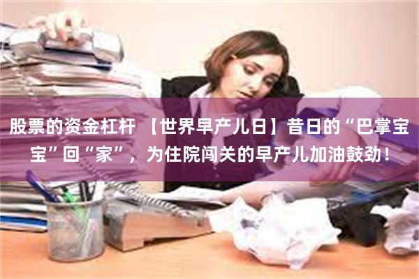 股票的资金杠杆 【世界早产儿日】昔日的“巴掌宝宝”回“家”，为住院闯关的早产儿加油鼓劲！