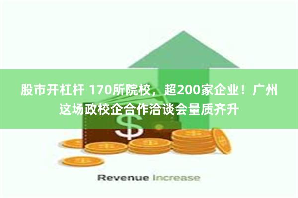 股市开杠杆 170所院校，超200家企业！广州这场政校企合作洽谈会量质齐升