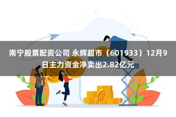 南宁股票配资公司 永辉超市（601933）12月9日主力资金净卖出2.82亿元