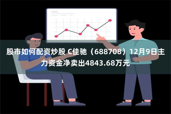 股市如何配资炒股 C佳驰（688708）12月9日主力资金净卖出4843.68万元