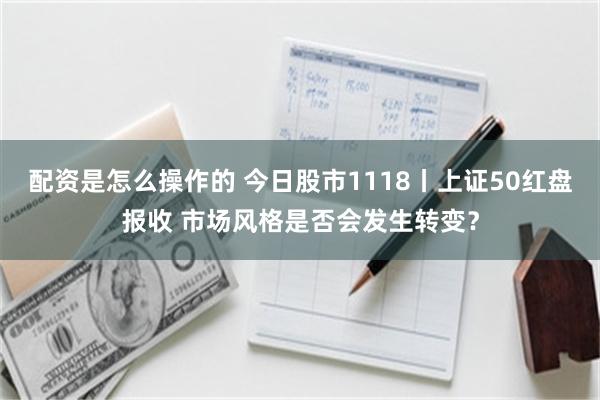 配资是怎么操作的 今日股市1118丨上证50红盘报收 市场风