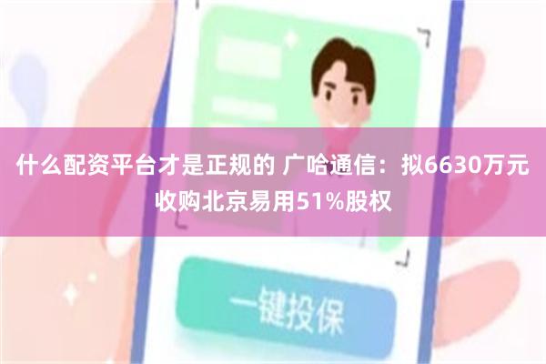 什么配资平台才是正规的 广哈通信：拟6630万元收购北京易用