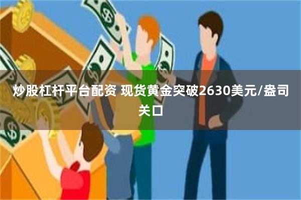 炒股杠杆平台配资 现货黄金突破2630美元/盎司关口