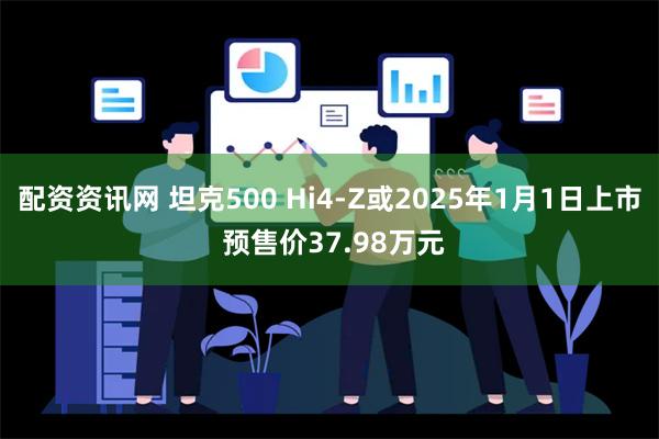 配资资讯网 坦克500 Hi4-Z或2025年1月1日上市 