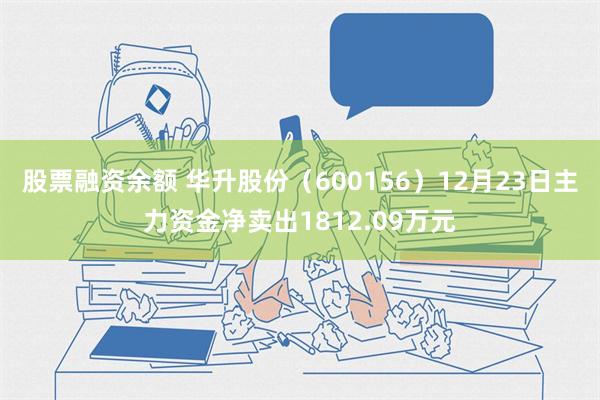 股票融资余额 华升股份（600156）12月23日主力资金净