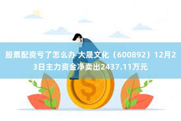 股票配资亏了怎么办 大晟文化（600892）12月23日主力