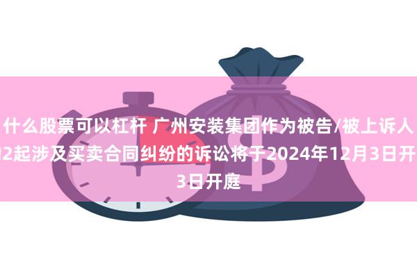 什么股票可以杠杆 广州安装集团作为被告/被上诉人的2起涉及买