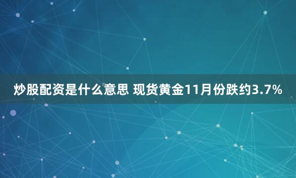 炒股配资是什么意思 现货黄金11月份跌约3.7%