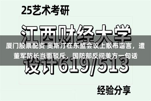 厦门股票配资 奥斯汀在东盟会议上散布谣言，遭董军防长当面驳斥，国防部反问美方一句话