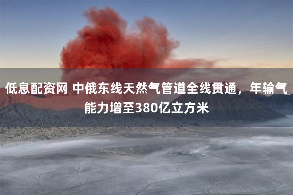 低息配资网 中俄东线天然气管道全线贯通，年输气能力增至380亿立方米