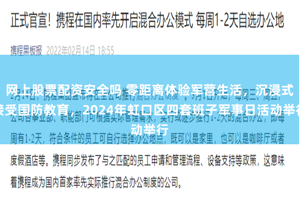 网上股票配资安全吗 零距离体验军营生活，沉浸式接受国防教育，2024年虹口区四套班子军事日活动举行