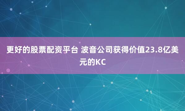 更好的股票配资平台 波音公司获得价值23.8亿美元的KC