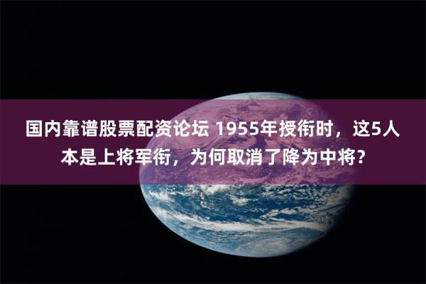 国内靠谱股票配资论坛 1955年授衔时，这5人本是上将军衔，为何取消了降为中将？