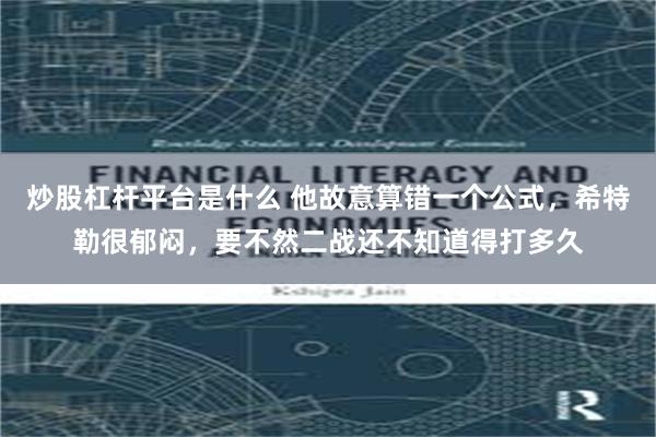 炒股杠杆平台是什么 他故意算错一个公式，希特勒很郁闷，要不然二战还不知道得打多久