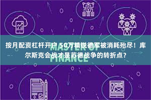 按月配资杠杆开户 50万精锐德军被消耗殆尽！库尔斯克会战才是苏德战争的转折点？