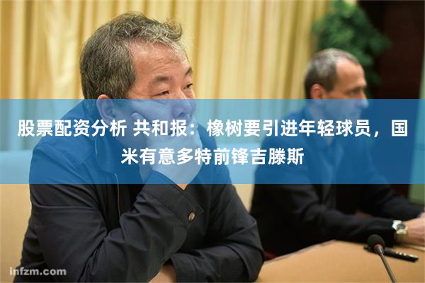 股票配资分析 共和报：橡树要引进年轻球员，国米有意多特前锋吉滕斯