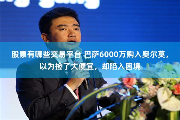 股票有哪些交易平台 巴萨6000万购入奥尔莫，以为捡了大便宜，却陷入困境