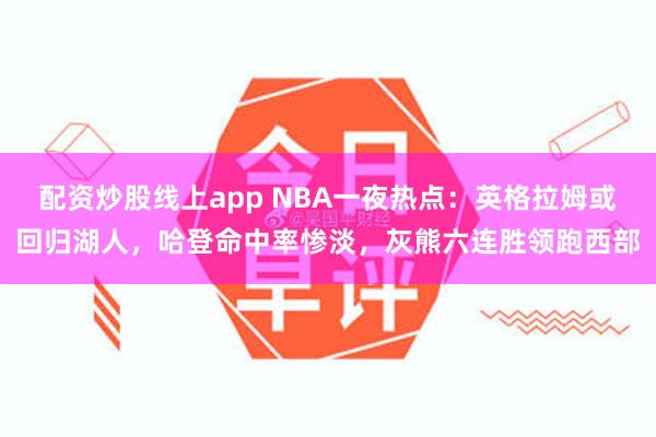 配资炒股线上app NBA一夜热点：英格拉姆或回归湖人，哈登命中率惨淡，灰熊六连胜领跑西部